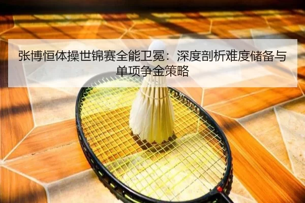 张博恒体操世锦赛全能卫冕：深度剖析难度储备与单项争金策略