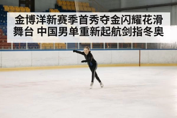 金博洋新赛季首秀夺金闪耀花滑舞台 中国男单重新起航剑指冬奥