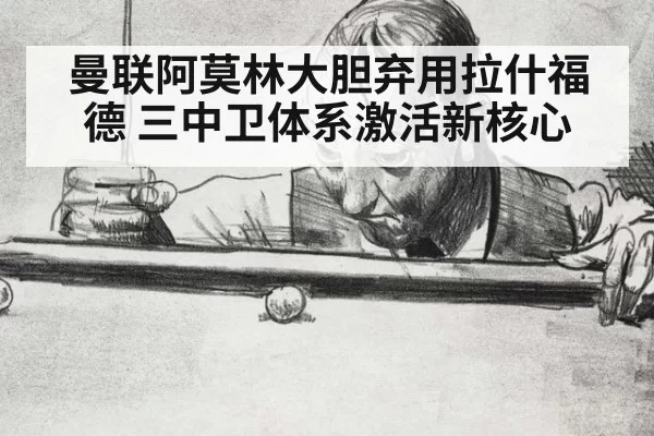 曼联阿莫林大胆弃用拉什福德 三中卫体系激活新核心