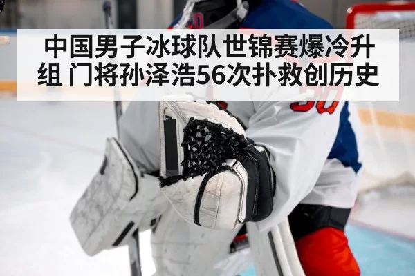中国男子冰球队世锦赛爆冷升组 门将孙泽浩56次扑救创历史