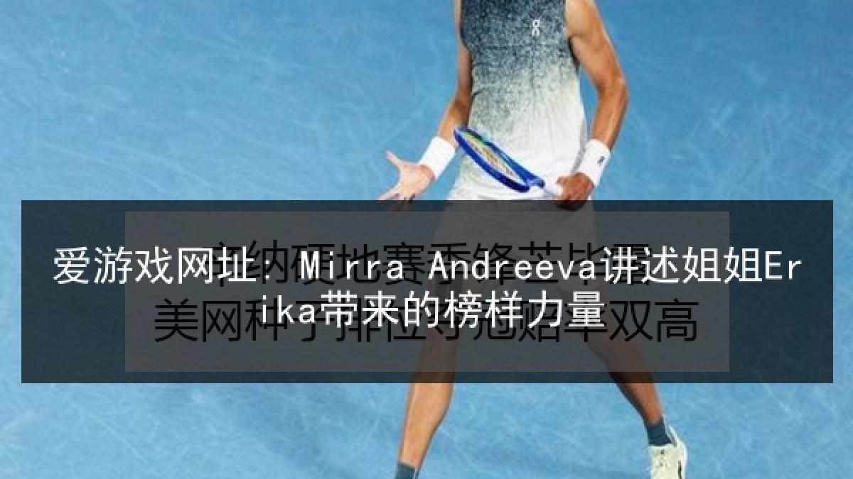 爱游戏网址: Mirra Andreeva讲述姐姐Erika带来的榜样力量 爱游戏网址: Mirra Andreeva讲述姐姐Erika带来的榜样力量