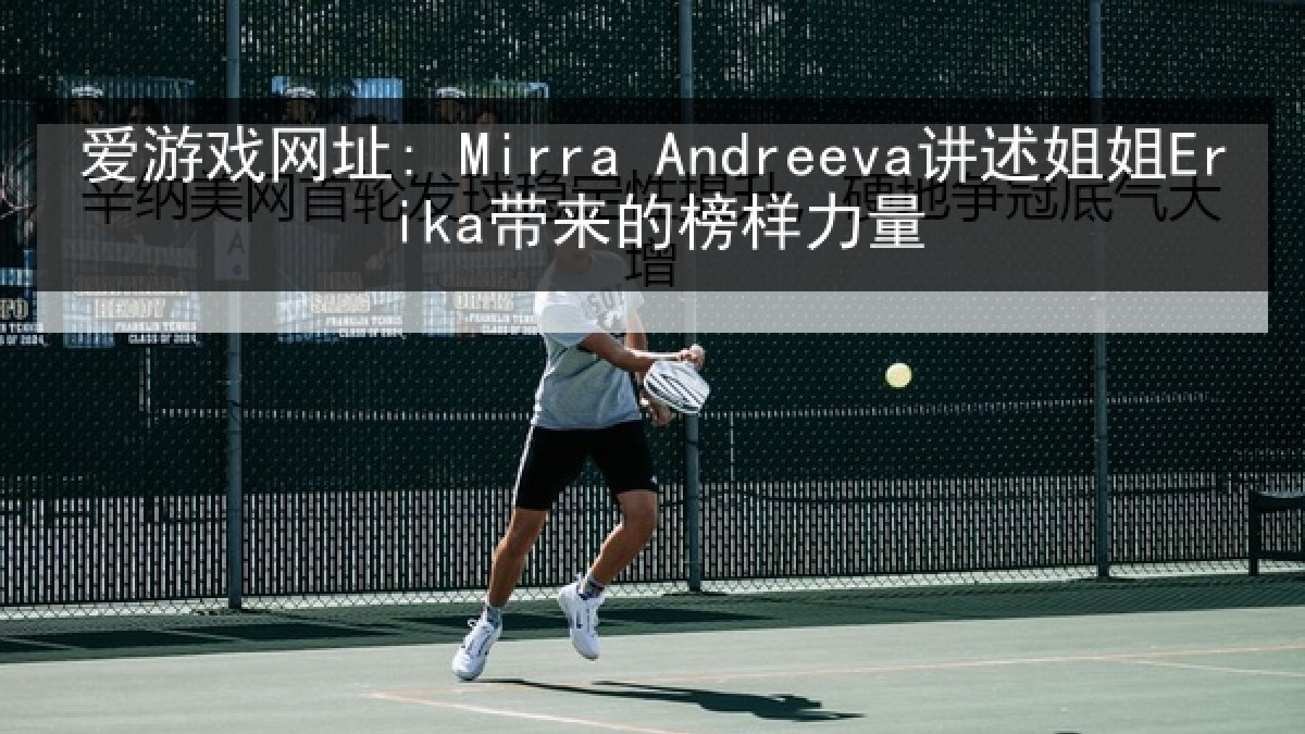 爱游戏网址: Mirra Andreeva讲述姐姐Erika带来的榜样力量 爱游戏网址: Mirra Andreeva讲述姐姐Erika带来的榜样力量