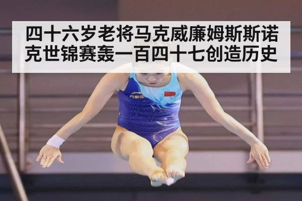 四十六岁老将马克威廉姆斯斯诺克世锦赛轰一百四十七创造历史