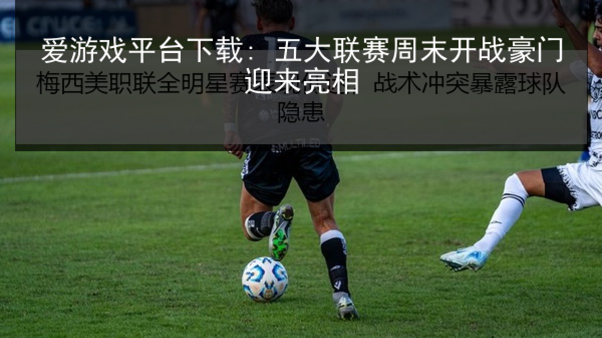 爱游戏平台下载: 五大联赛周末开战豪门迎来亮相 爱游戏平台下载: 五大联赛周末开战豪门迎来亮相