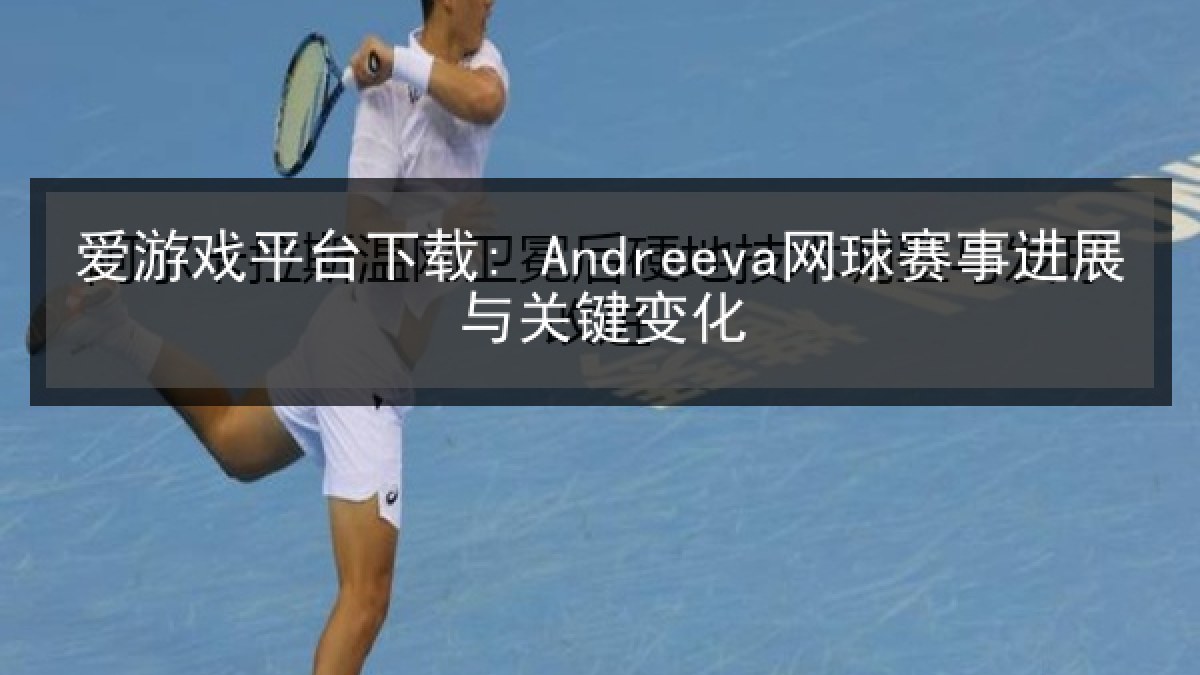 爱游戏平台下载: Andreeva网球赛事进展与关键变化 爱游戏平台下载: Andreeva网球赛事进展与关键变化