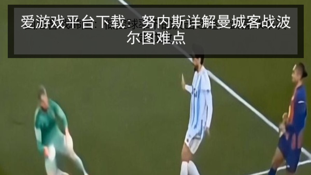 爱游戏平台下载: 努内斯详解曼城客战波尔图难点