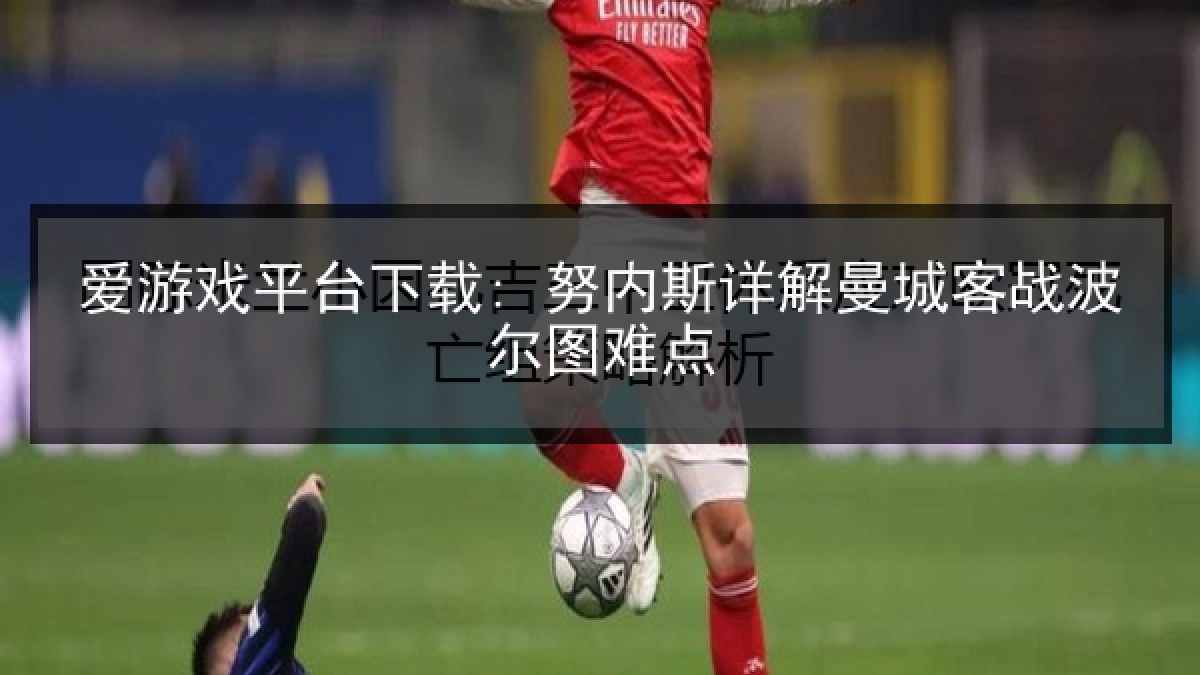 爱游戏平台下载: 努内斯详解曼城客战波尔图难点