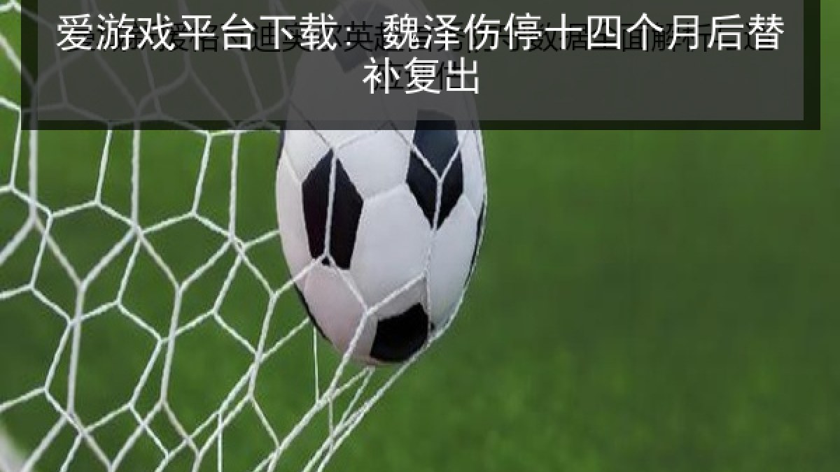 爱游戏平台下载: 魏泽伤停十四个月后替补复出 爱游戏平台下载: 魏泽伤停十四个月后替补复出