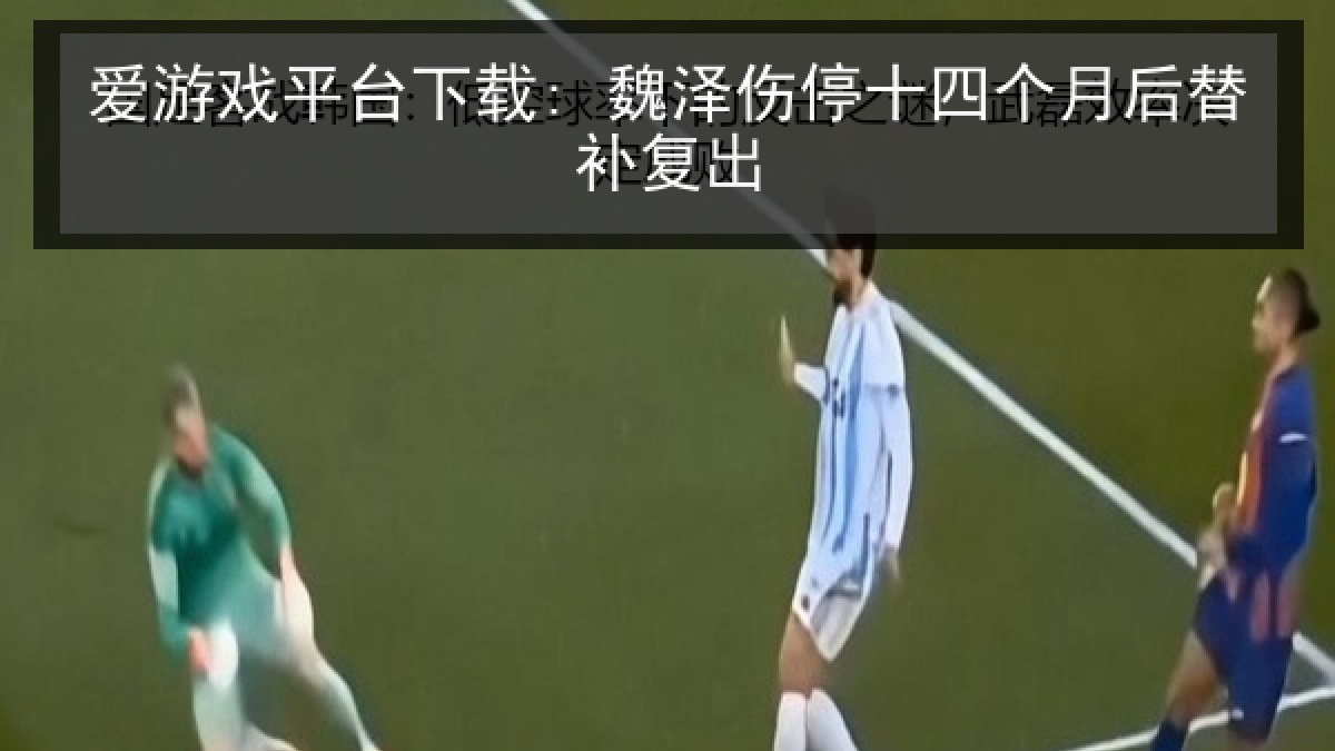 爱游戏平台下载: 魏泽伤停十四个月后替补复出 爱游戏平台下载: 魏泽伤停十四个月后替补复出