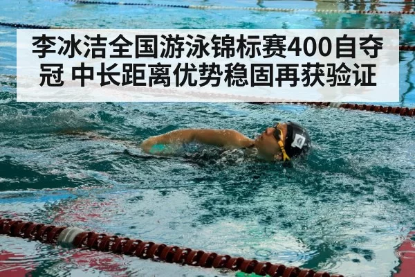 李冰洁全国游泳锦标赛400自夺冠 中长距离优势稳固再获验证