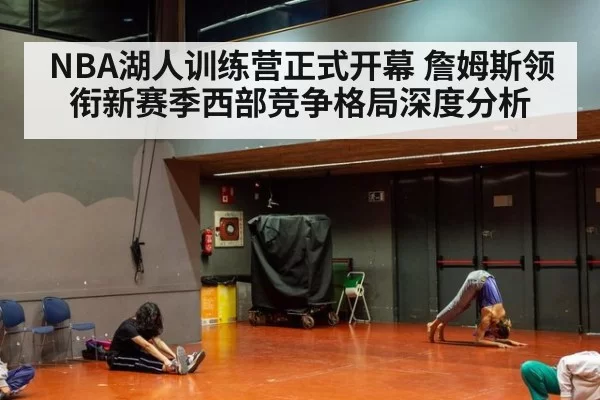 NBA湖人训练营正式开幕 詹姆斯领衔新赛季西部竞争格局深度分析