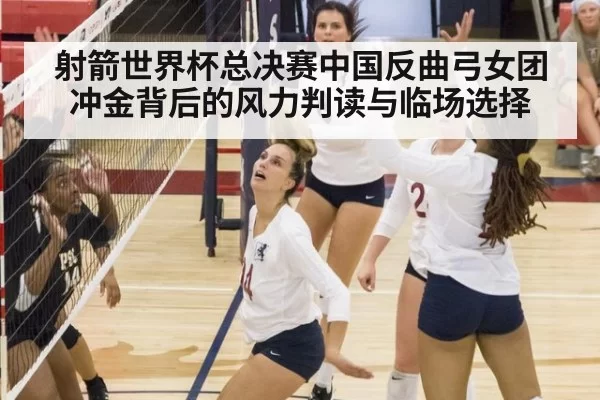 射箭世界杯总决赛中国反曲弓女团冲金背后的风力判读与临场选择